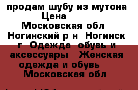 продам шубу из мутона. › Цена ­ 5 000 - Московская обл., Ногинский р-н, Ногинск г. Одежда, обувь и аксессуары » Женская одежда и обувь   . Московская обл.